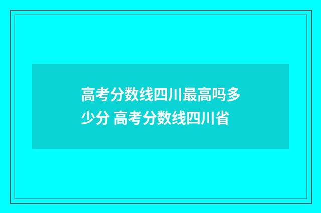 高考分数线四川最高吗多少分 高考分数线四川省