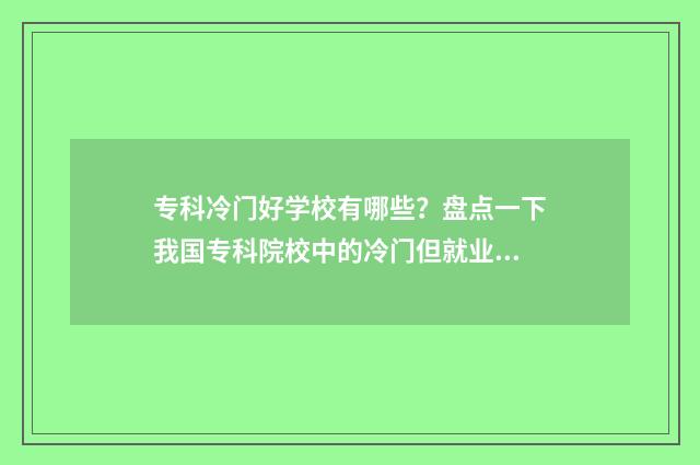 专科冷门好学校有哪些?盘点一下我国专科院校中的冷门但就业前景良好的专业院校 专科冷门好学校排行榜