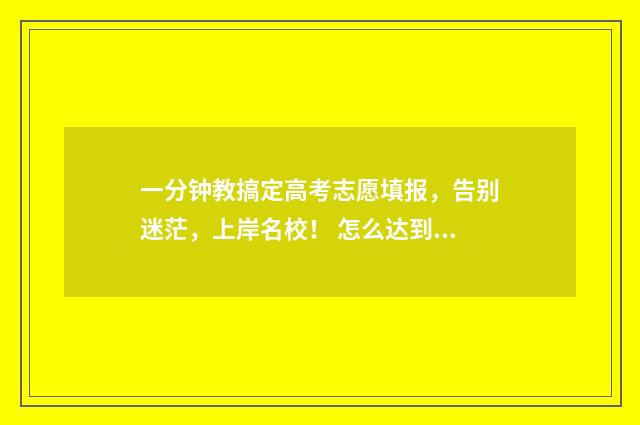 一分钟教搞定高考志愿填报,告别迷茫,上岸名校! 怎么达到高漷
