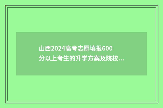山西2024高考志愿填报600分以上考生的升学方案及院校推荐 山西2024高考志愿书