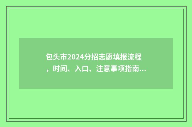 包头市2024分招志愿填报流程，时间、入口、注意事项指南 包头市2024分招线