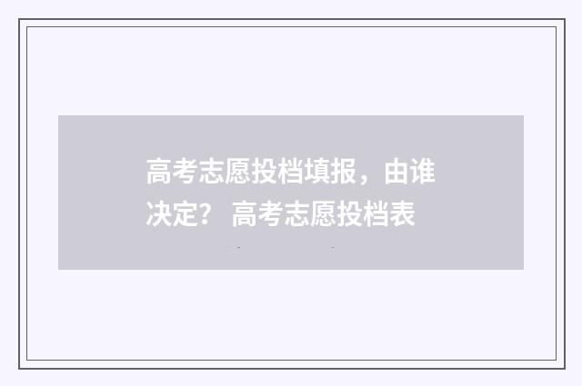 高考志愿投档填报，由谁决定？ 高考志愿投档表