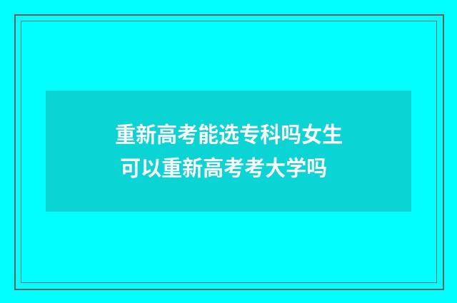 重新高考能选专科吗女生 可以重新高考考大学吗