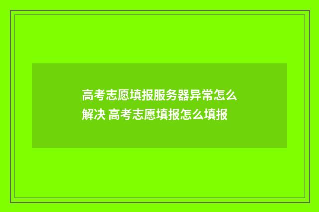 高考志愿填报服务器异常怎么解决 高考志愿填报怎么填报