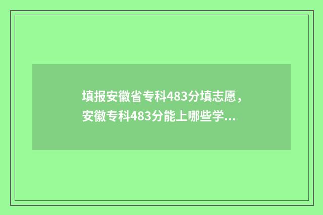 填报安徽省专科483分填志愿，安徽专科483分能上哪些学校专业？ 安徽专科生什么时候可以填报院校