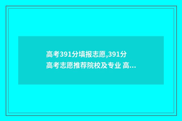 高考391分填报志愿,391分高考志愿推荐院校及专业 高考成绩391分能上哪些学校