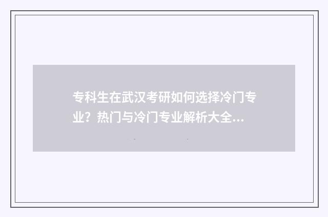 专科生在武汉考研如何选择冷门专业？热门与冷门专业解析大全 武汉市大专生可以考的公务员