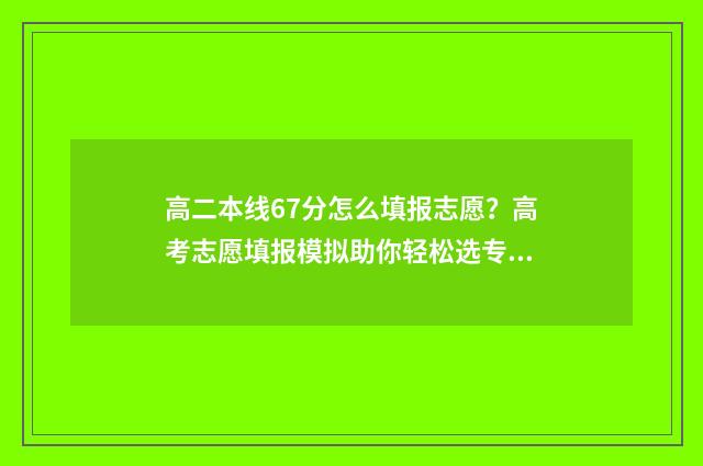高二本线67分怎么填报志愿？高考志愿填报模拟助你轻松选专业 高二本线6分怎么办