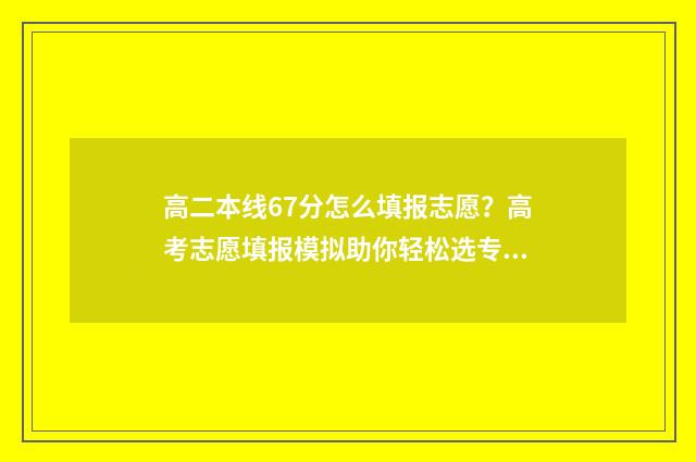 高二本线67分怎么填报志愿？高考志愿填报模拟助你轻松选专业 高二本线6分怎么办