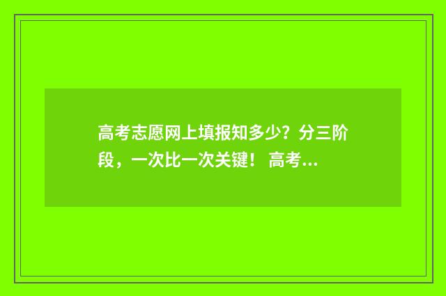 高考志愿网上填报知多少？分三阶段，一次比一次关键！ 高考志愿网上填报入口