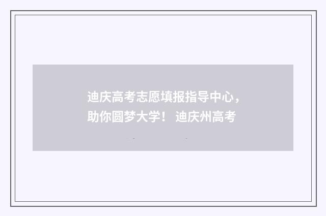 迪庆高考志愿填报指导中心，助你圆梦大学！ 迪庆州高考