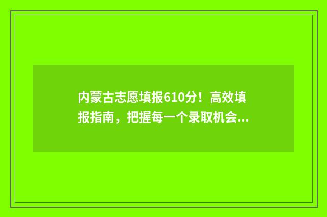 内蒙古志愿填报610分！高效填报指南，把握每一个录取机会 内蒙古志愿填报2024