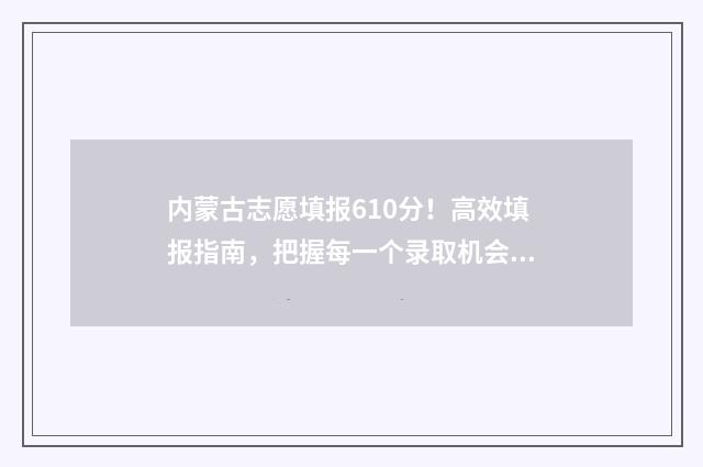 内蒙古志愿填报610分！高效填报指南，把握每一个录取机会 内蒙古志愿填报2024