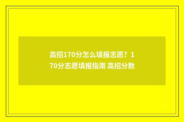 高招170分怎么填报志愿？170分志愿填报指南 高招分数