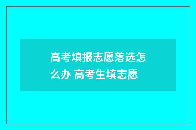 高考填报志愿落选怎么办 高考生填志愿
