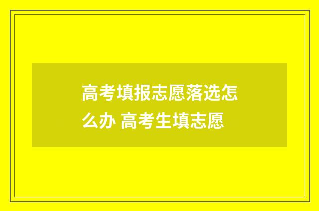 高考填报志愿落选怎么办 高考生填志愿