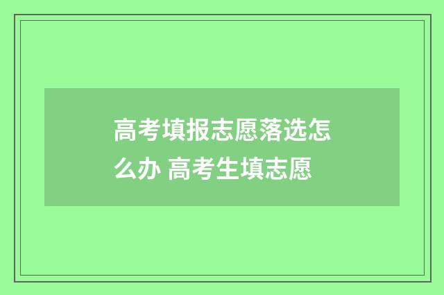 高考填报志愿落选怎么办 高考生填志愿