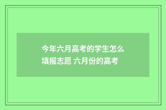 今年六月高考的学生怎么填报志愿 六月份的高考