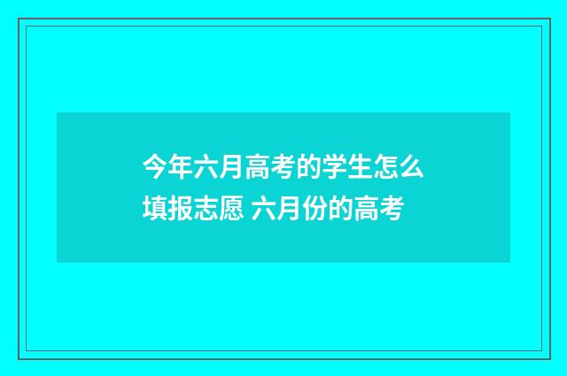 今年六月高考的学生怎么填报志愿 六月份的高考