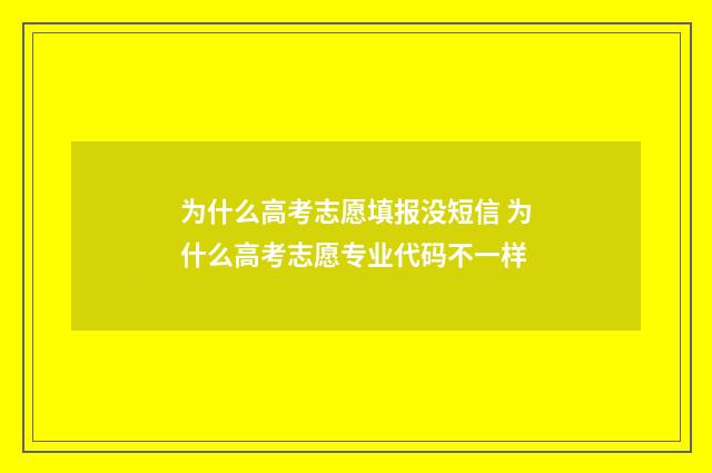 为什么高考志愿填报没短信 为什么高考志愿专业代码不一样