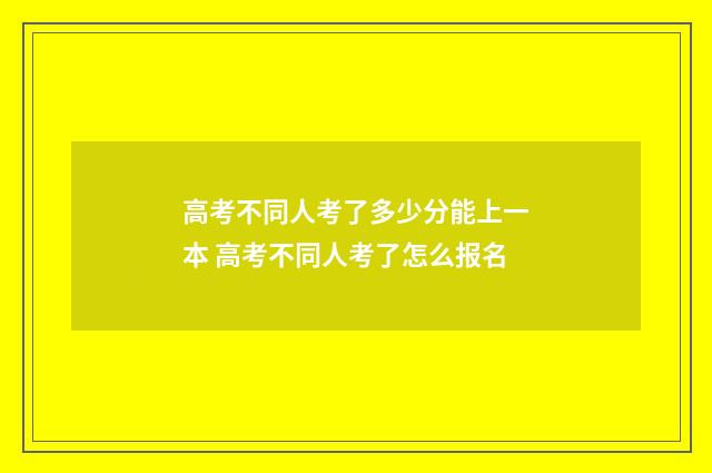 高考不同人考了多少分能上一本 高考不同人考了怎么报名