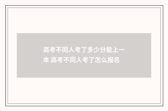高考不同人考了多少分能上一本 高考不同人考了怎么报名