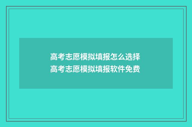 高考志愿模拟填报怎么选择 高考志愿模拟填报软件免费