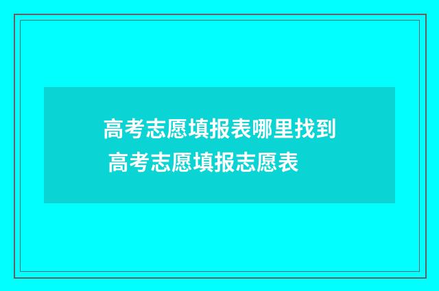 高考志愿填报表哪里找到 高考志愿填报志愿表