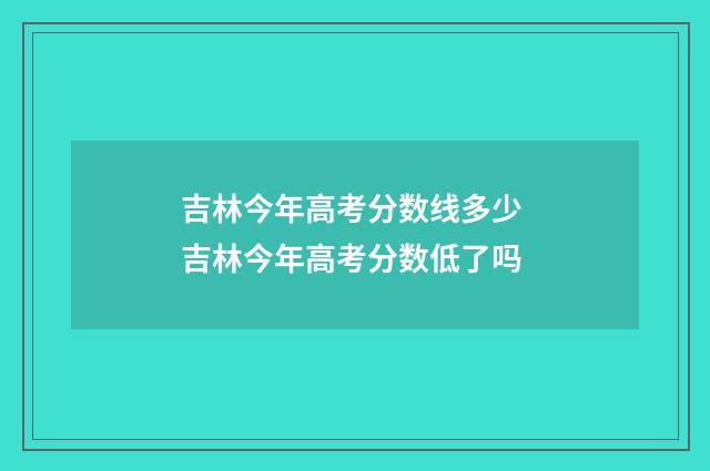 吉林今年高考分数线多少 吉林今年高考分数低了吗
