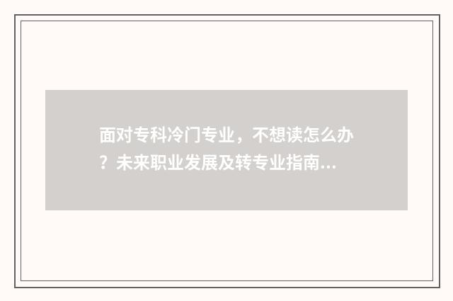 面对专科冷门专业，不想读怎么办？未来职业发展及转专业指南 冷门专科专业且好就业
