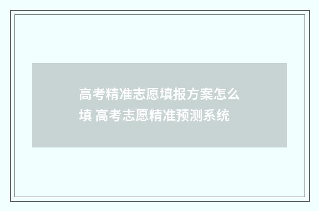 高考精准志愿填报方案怎么填 高考志愿精准预测系统