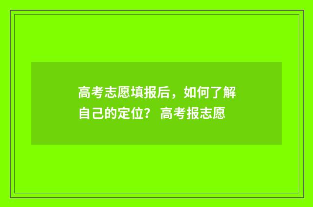 高考志愿填报后，如何了解自己的定位？ 高考报志愿