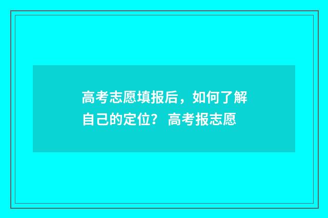 高考志愿填报后，如何了解自己的定位？ 高考报志愿