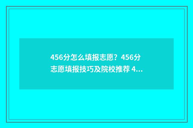 456分怎么填报志愿?456分志愿填报技巧及院校推荐 456分能报什么学校