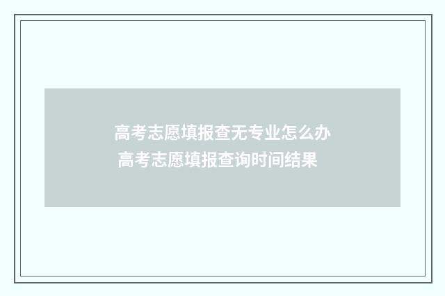高考志愿填报查无专业怎么办 高考志愿填报查询时间结果