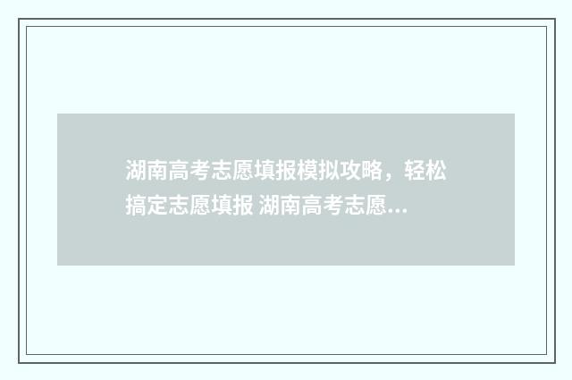 湖南高考志愿填报模拟攻略，轻松搞定志愿填报 湖南高考志愿填报表