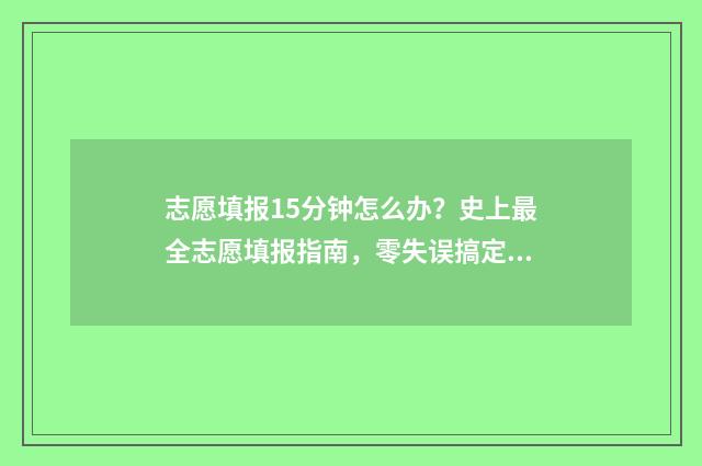志愿填报15分钟怎么办？史上最全志愿填报指南，零失误搞定志愿填报 志愿填报只有半小时吗