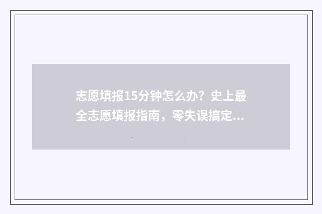 志愿填报15分钟怎么办？史上最全志愿填报指南，零失误搞定志愿填报 志愿填报只有半小时吗