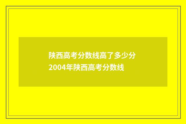 陕西高考分数线高了多少分 2004年陕西高考分数线