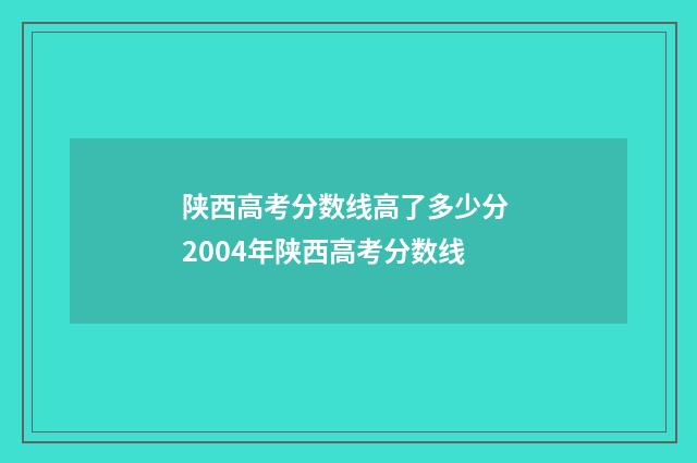 陕西高考分数线高了多少分 2004年陕西高考分数线