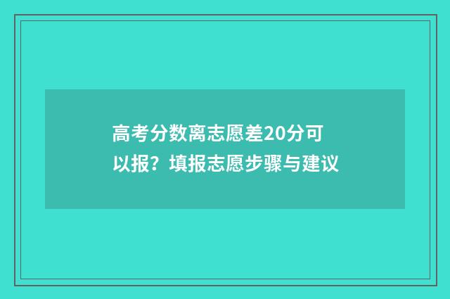 高考分数离志愿差20分可以报？填报志愿步骤与建议