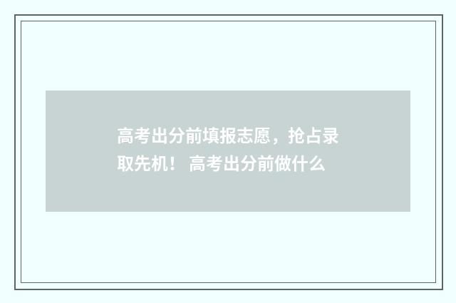高考出分前填报志愿，抢占录取先机！ 高考出分前做什么