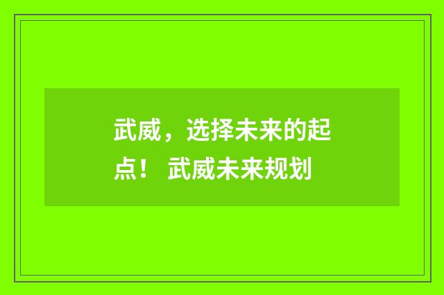 武威,选择未来的起点! 武威未来规划