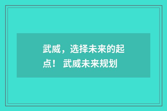 武威,选择未来的起点! 武威未来规划