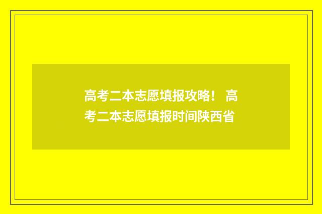 高考二本志愿填报攻略！ 高考二本志愿填报时间陕西省