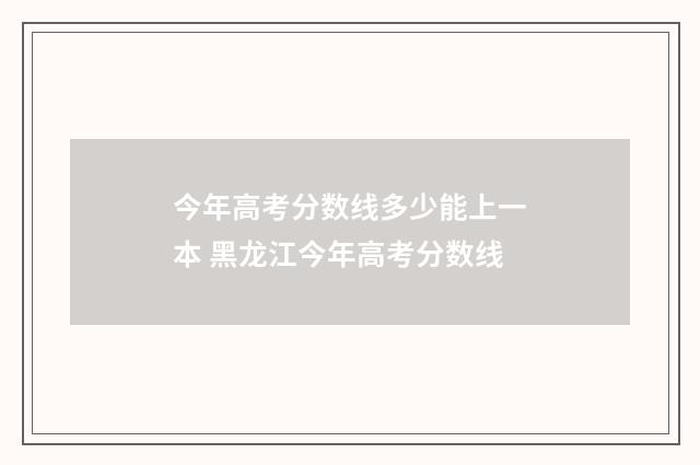 今年高考分数线多少能上一本 黑龙江今年高考分数线
