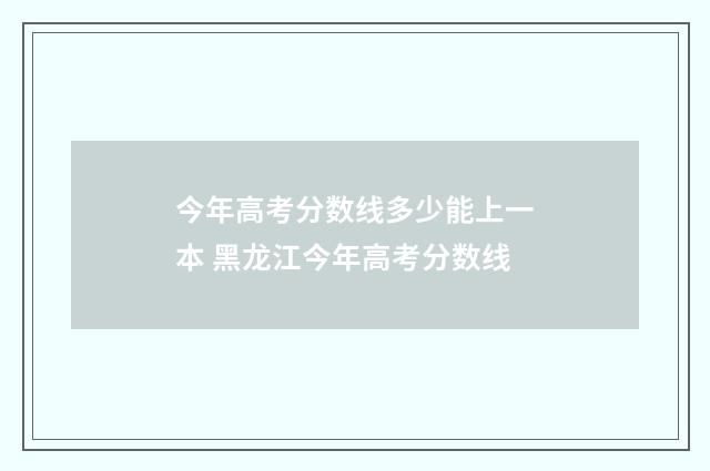 今年高考分数线多少能上一本 黑龙江今年高考分数线