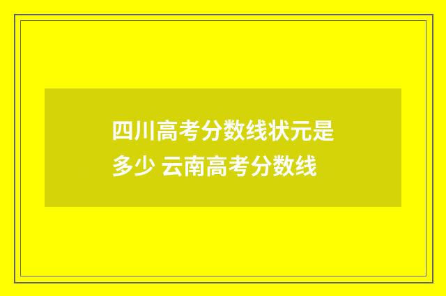 四川高考分数线状元是多少 云南高考分数线