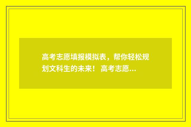 高考志愿填报模拟表，帮你轻松规划文科生的未来！ 高考志愿填报模板