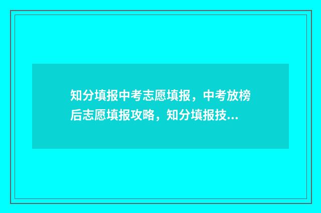 知分填报中考志愿填报,中考放榜后志愿填报攻略,知分填报技巧一网打尽 知用中学中考成绩